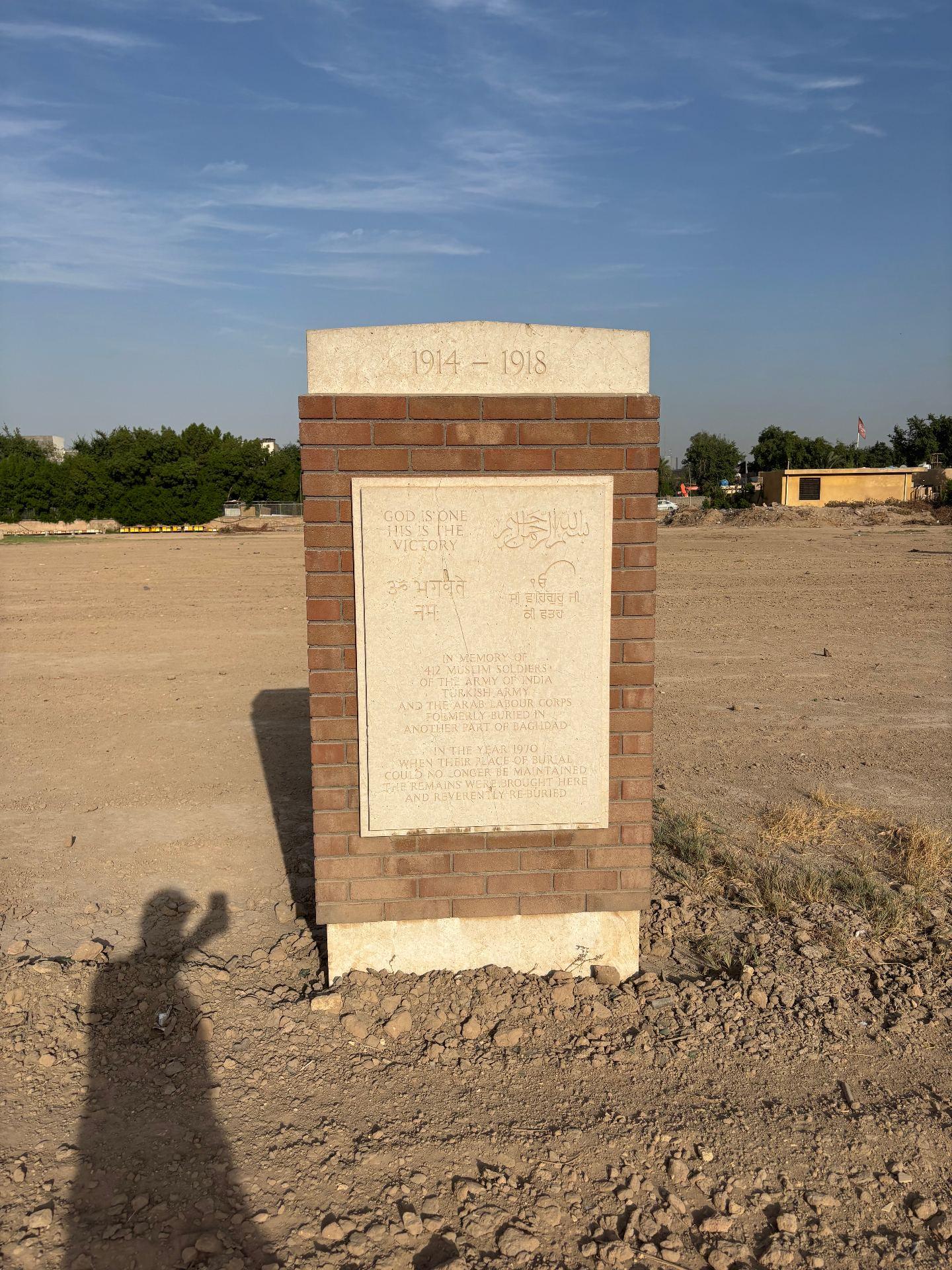 The brick and stone memorial at Baghdad Northgate inscribed: "1914-1918. God is one, His is the victory. In memory of 412 Muslim soldiers of the Army of India, Turkish Army and the Arab Labour Corps formerly buried in another part of Baghdad. In the year 1970, when their place of burial could no longer be maintained, the remains were brought here and reverently re-buried."