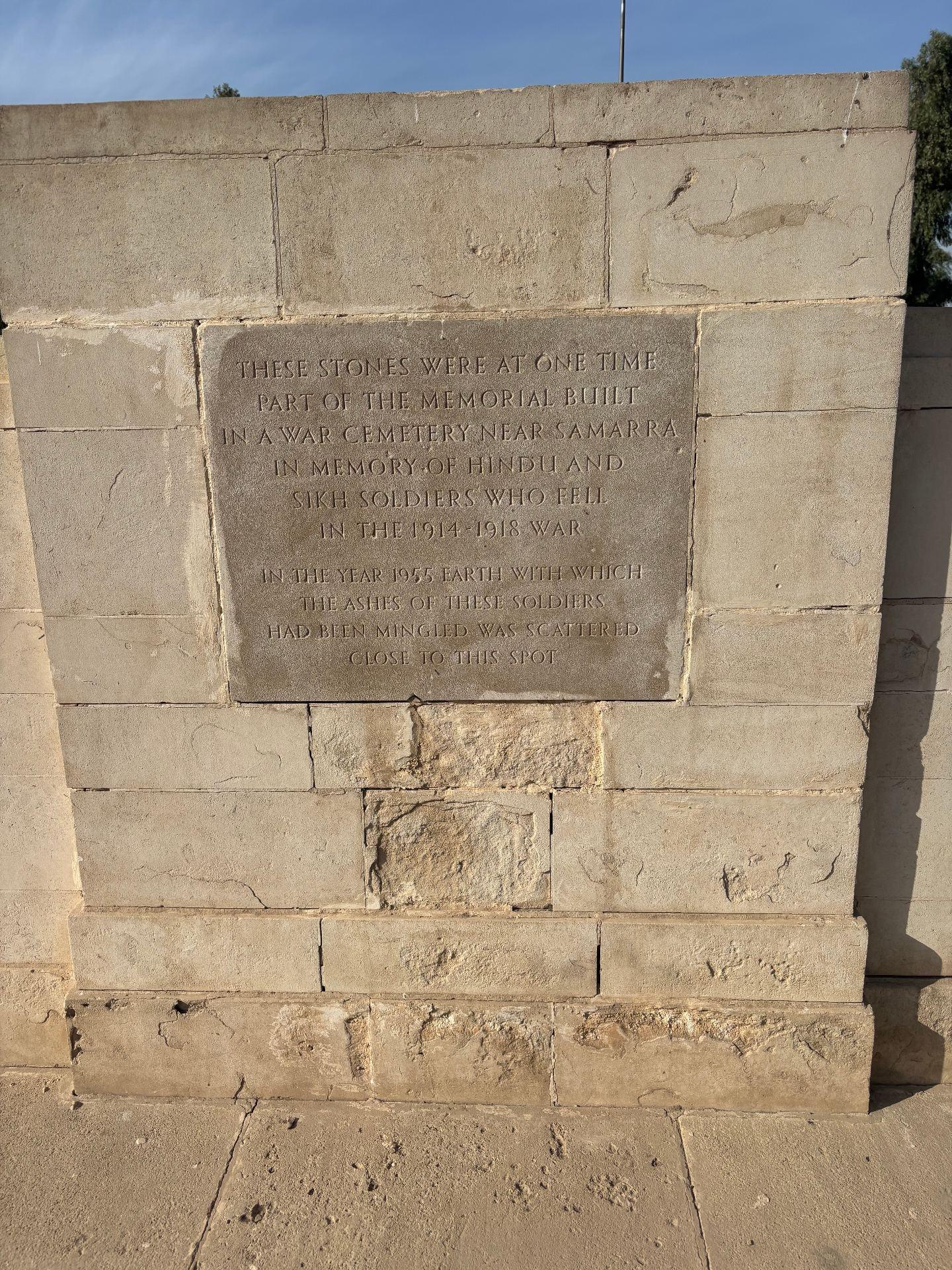 The memorial at Baghdad Northgate inscribed: "These stones were at one time part of the memorial built in a war cemetery near Samarra in memory of Hindu and Sikh soldiers who fell in the 1914-1918 War. In the year 1955, earth with which the ashes of these soldiers had been mingled was scattered close to this spot."